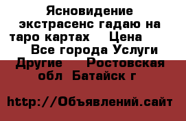 Ясновидение экстрасенс гадаю на таро картах  › Цена ­ 1 000 - Все города Услуги » Другие   . Ростовская обл.,Батайск г.